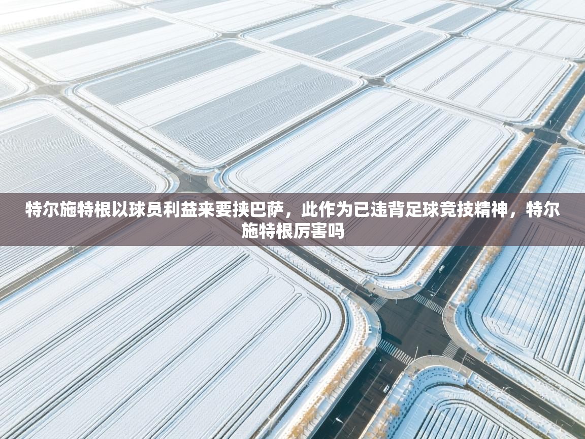 特尔施特根以球员利益来要挟巴萨，此作为已违背足球竞技精神，特尔施特根厉害吗  第1张